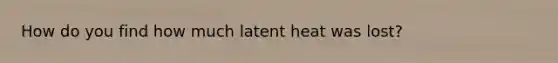 How do you find how much latent heat was lost?