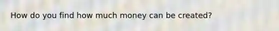 How do you find how much money can be created?