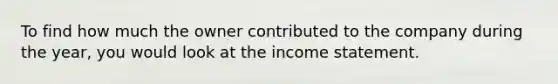 To find how much the owner contributed to the company during the year, you would look at the income statement.