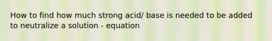 How to find how much strong acid/ base is needed to be added to neutralize a solution - equation