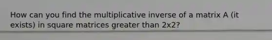 How can you find the multiplicative inverse of a matrix A (it exists) in square matrices greater than 2x2?
