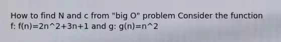 How to find N and c from "big O" problem Consider the function f: f(n)=2n^2+3n+1 and g: g(n)=n^2