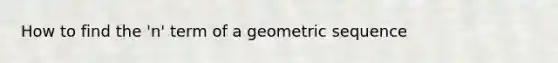 How to find the 'n' term of a <a href='https://www.questionai.com/knowledge/kNWydVXObB-geometric-sequence' class='anchor-knowledge'>geometric sequence</a>