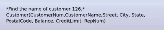 *Find the name of customer 126.* Customer(CustomerNum,CustomerName,Street, City, State, PostalCode, Balance, CreditLimit, RepNum)