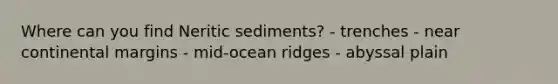 Where can you find Neritic sediments? - trenches - near continental margins - mid-ocean ridges - abyssal plain