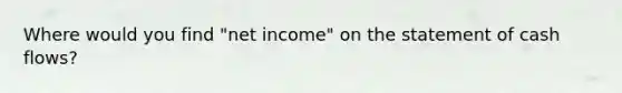 Where would you find "net income" on the statement of cash flows?