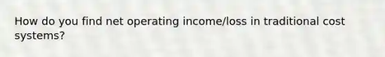 How do you find net operating income/loss in traditional cost systems?