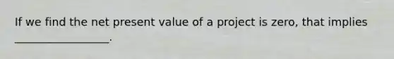 If we find the net present value of a project is zero, that implies _________________.