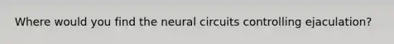 Where would you find the neural circuits controlling ejaculation?