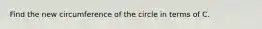 Find the new circumference of the circle in terms of C.