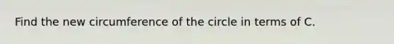 Find the new circumference of the circle in terms of C.