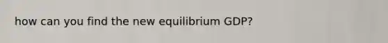 how can you find the new equilibrium GDP?