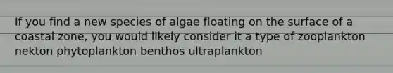 If you find a new species of algae floating on the surface of a coastal zone, you would likely consider it a type of zooplankton nekton phytoplankton benthos ultraplankton