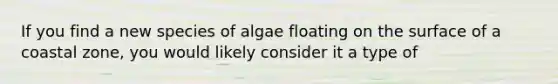 If you find a new species of algae floating on the surface of a coastal zone, you would likely consider it a type of