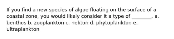 If you find a new species of algae floating on the surface of a coastal zone, you would likely consider it a type of ________. a. benthos b. zooplankton c. nekton d. phytoplankton e. ultraplankton