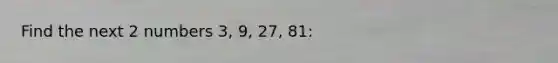 Find the next 2 numbers 3, 9, 27, 81: