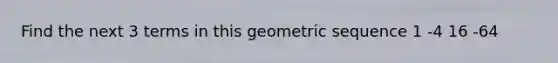 Find the next 3 terms in this geometric sequence 1 -4 16 -64