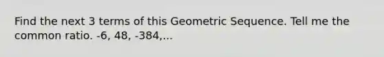 Find the next 3 terms of this Geometric Sequence. Tell me the common ratio. -6, 48, -384,...