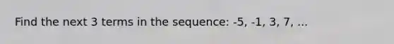 Find the next 3 terms in the sequence: -5, -1, 3, 7, ...