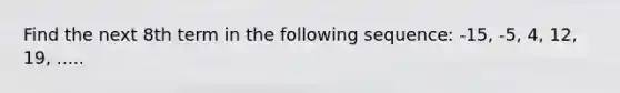 Find the next 8th term in the following sequence: -15, -5, 4, 12, 19, .....