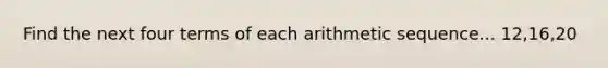 Find the next four terms of each <a href='https://www.questionai.com/knowledge/kEOHJX0H1w-arithmetic-sequence' class='anchor-knowledge'>arithmetic sequence</a>... 12,16,20