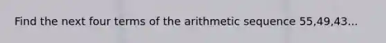 Find the next four terms of the arithmetic sequence 55,49,43...