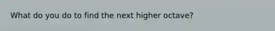 What do you do to find the next higher octave?