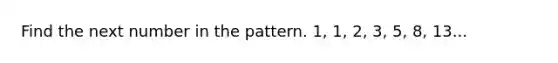 Find the next number in the pattern. 1, 1, 2, 3, 5, 8, 13...