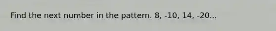 Find the next number in the pattern. 8, -10, 14, -20...