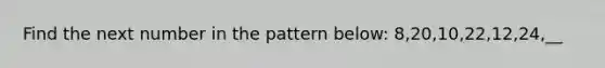 Find the next number in the pattern below: 8,20,10,22,12,24,__