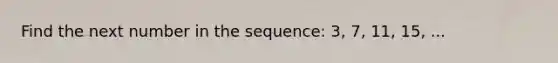 Find the next number in the sequence: 3, 7, 11, 15, ...