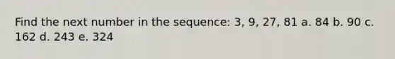 Find the next number in the sequence: 3, 9, 27, 81 a. 84 b. 90 c. 162 d. 243 e. 324