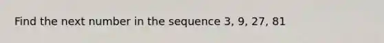 Find the next number in the sequence 3, 9, 27, 81