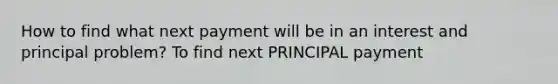 How to find what next payment will be in an interest and principal problem? To find next PRINCIPAL payment