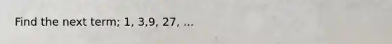 Find the next term; 1, 3,9, 27, ...