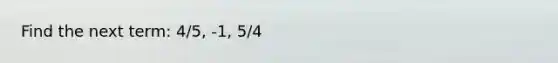 Find the next term: 4/5, -1, 5/4