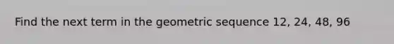 Find the next term in the <a href='https://www.questionai.com/knowledge/kNWydVXObB-geometric-sequence' class='anchor-knowledge'>geometric sequence</a> 12, 24, 48, 96