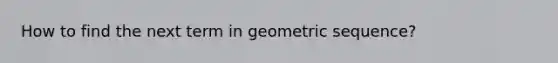 How to find the next term in geometric sequence?