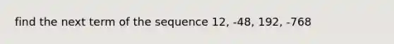 find the next term of the sequence 12, -48, 192, -768