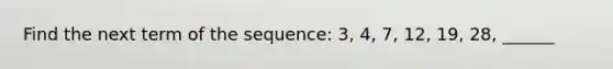 Find the next term of the sequence: 3, 4, 7, 12, 19, 28, ______