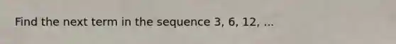 Find the next term in the sequence 3, 6, 12, ...