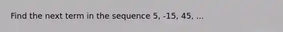 Find the next term in the sequence 5, -15, 45, ...