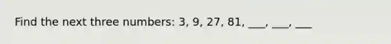 Find the next three numbers: 3, 9, 27, 81, ___, ___, ___