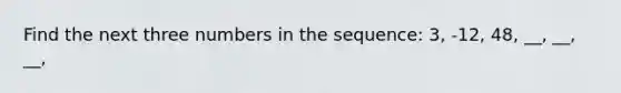 Find the next three numbers in the sequence: 3, -12, 48, __, __, __,