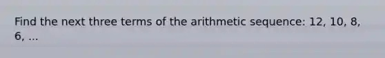 Find the next three terms of the arithmetic sequence: 12, 10, 8, 6, ...