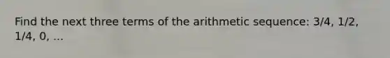 Find the next three terms of the arithmetic sequence: 3/4, 1/2, 1/4, 0, ...