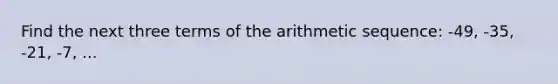 Find the next three terms of the <a href='https://www.questionai.com/knowledge/kEOHJX0H1w-arithmetic-sequence' class='anchor-knowledge'>arithmetic sequence</a>: -49, -35, -21, -7, ...