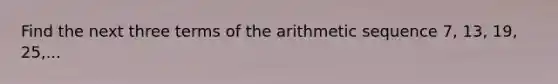 Find the next three terms of the arithmetic sequence 7, 13, 19, 25,...