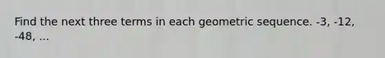 Find the next three terms in each geometric sequence. -3, -12, -48, ...