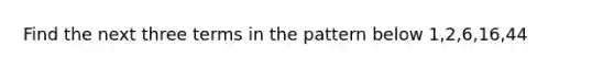 Find the next three terms in the pattern below 1,2,6,16,44